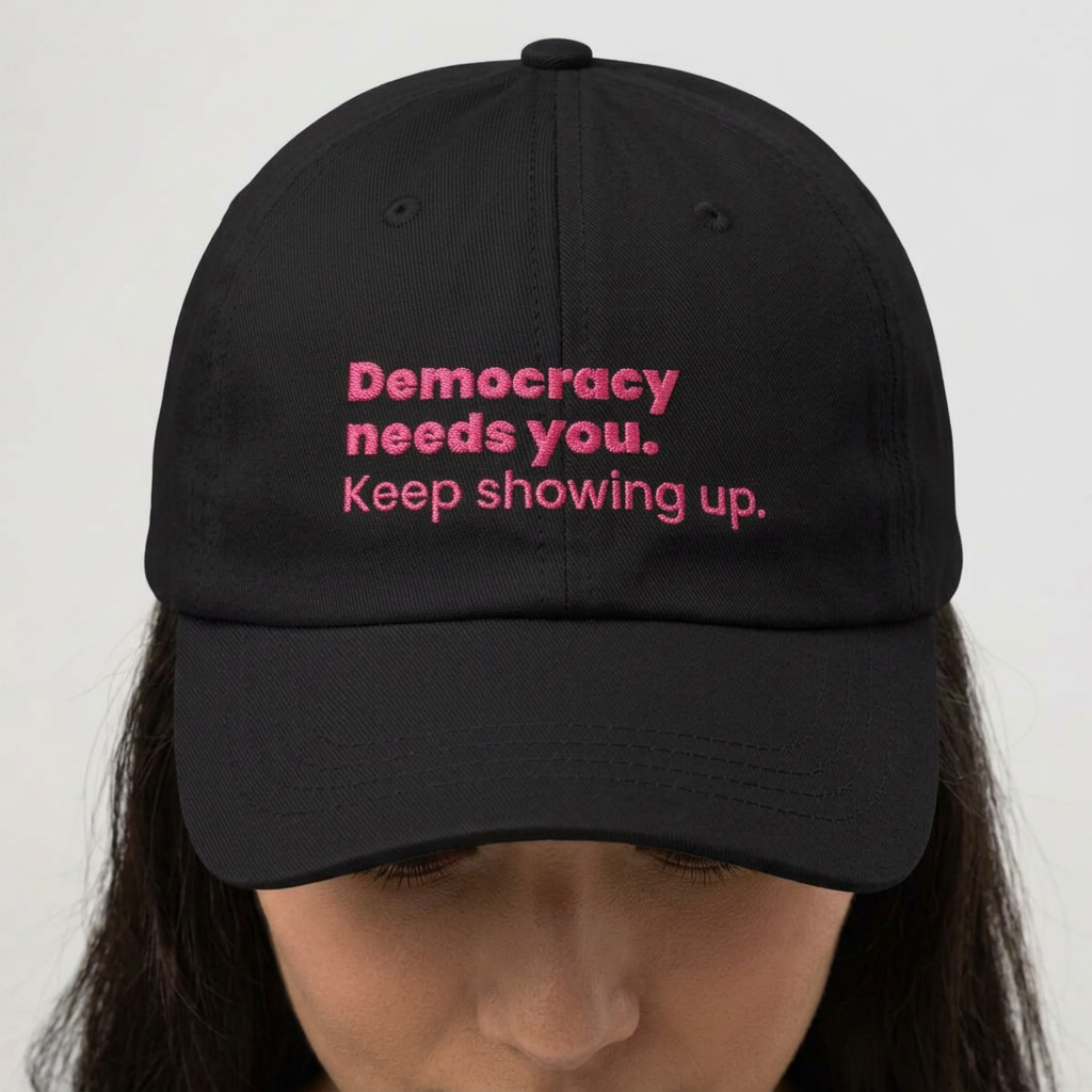 "Democracy needs you. Keep showing up." Embroidered Political Statement Hat — Dad Cap